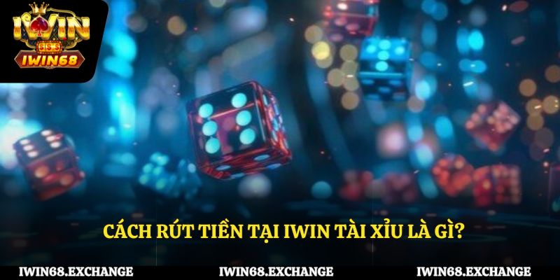 Cách rút tiền tại IWIN68 tài xỉu là gì?